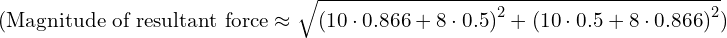 ( \text{Magnitude of resultant force} \approx \sqrt{{(10 \cdot 0.866 + 8 \cdot 0.5)}^2 + {(10 \cdot 0.5 + 8 \cdot 0.866)}^2} )