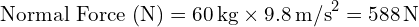  \text{Normal Force (N)} = 60 \, \text{kg} \times 9.8 \, \text{m/s}^2 = 588 \, \text{N} 