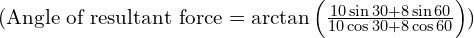 ( \text{Angle of resultant force} = \arctan{\left(\frac{10 \sin{30} + 8 \sin{60}}{10 \cos{30} + 8 \cos{60}}\right)} )