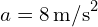 a = 8 , text{m/s}^2