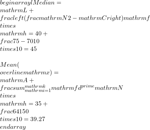 \\begin{array}{l} Median =\\mathrm{L}+\\frac{\\left(\\frac{\\mathrm{N}}{2}-\\mathrm{C}\\right)}{\\mathrm{f}} \\times \\mathrm{h}=40+\\frac{75-70}{10} \\times 10=45 \\\\Mean (\\overline{\\mathrm{x}})=\\mathrm{A}+\\frac{\\sum_{\\mathrm{i}=1}^{\\mathrm{k}} \\mathrm{fd}^{\\prime}}{\\mathrm{N}} \\times \\mathrm{h}=35+\\frac{64}{150} \\times 10=39.27 \\end{array}