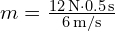 m = frac{12 , text{N} cdot 0.5 , text{s}}{6 , text{m/s}}