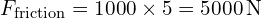  F_{\text{friction}} = 1000 \times 5 = 5000 \, \text{N} 