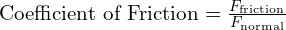  \text{Coefficient of Friction} = \frac{F_{\text{friction}}}{F_{\text{normal}}} 