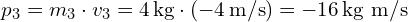  p_3 = m_3 \cdot v_3 = 4 \, \text{kg} \cdot (-4 \, \text{m/s}) = -16 \, \text{kg m/s} 