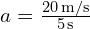 a = frac{20 , text{m/s}}{5 , text{s}}