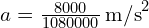  a = frac{{8000}}{{1080000}} , text{m/s}^2 