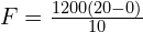  F = frac{1200(20-0)}{10} 