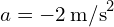  a = -2 , text{m/s}^2 