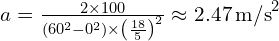 a = \frac{2 \times 100}{(60^2 - 0^2) \times \left(\frac{18}{5}\right)^2} \approx 2.47 \, \text{m/s}^2