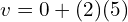  v = 0 + (2)(5) 