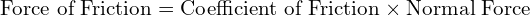  \text{Force of Friction} = \text{Coefficient of Friction} \times \text{Normal Force} 