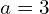  a = 3 