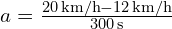  a = frac{{20 , text{km/h} - 12 , text{km/h}}}{{300 , text{s}}} 