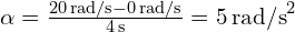 \alpha = \frac{20 \, \text{rad/s} - 0 \, \text{rad/s}}{4 \, \text{s}} = 5 \, \text{rad/s}^2