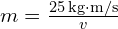 m = frac{25 , text{kg·m/s}}{v}