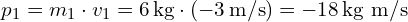  p_1 = m_1 \cdot v_1 = 6 \, \text{kg} \cdot (-3 \, \text{m/s}) = -18 \, \text{kg m/s} 