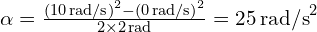 \alpha = \frac{{(10 \, \text{rad/s})}^2 - {(0 \, \text{rad/s})}^2}{2 \times 2 \, \text{rad}} = 25 \, \text{rad/s}^2