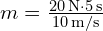 m = frac{20 , text{N} cdot 5 , text{s}}{10 , text{m/s}}