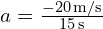  a = frac{{-20 , text{m/s}}}{{15 , text{s}}} 