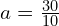 a = frac{30}{10}