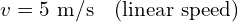 v = 5 \text{ m/s} \quad \text{(linear speed)}