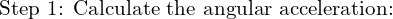 \text{Step 1: Calculate the angular acceleration:}