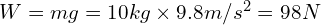 W = mg = 10 kg \times 9.8 m/s^2 = 98 N