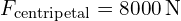 F_{text{centripetal}} = 8000 , text{N}