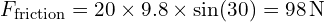  F_{\text{friction}} = 20 \times 9.8 \times \sin(30) = 98 \, \text{N} 