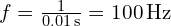 f = frac{1}{0.01 , text{s}} = 100 , text{Hz}