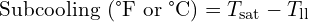  \text{Subcooling (°F or °C)} = T_{\text{sat}} - T_{\text{ll}} 