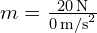  m = frac{20 , text{N}}{0 , text{m/s}^2} 