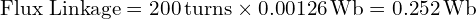  \text{Flux Linkage} = 200 \, \text{turns} \times 0.00126 \, \text{Wb} = 0.252 \, \text{Wb} 