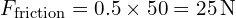  F_{\text{friction}} = 0.5 \times 50 = 25 \, \text{N} 