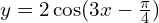 y = 2 \cos(3x - \frac{\pi}{4})