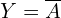 Y = \overline{A}