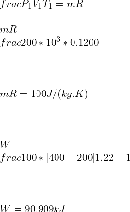 \\\\\\frac{P_1V_1}{T_1} =mR \\\\mR=\\frac{200*10^3*0.1}{200}\\\\ \\\\mR=100 J/( kg. K) \\\\ \\\\W=\\frac{100*[400-200]}{1.22-1}\\\\ \\\\W=90.909 kJ