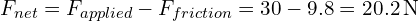 F_{net} = F_{applied} - F_{friction} = 30 - 9.8 = 20.2 , text{N}