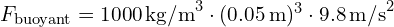 F_{\text{buoyant}} = 1000 \, \text{kg/m}^3 \cdot (0.05 \, \text{m})^3 \cdot 9.8 \, \text{m/s}^2