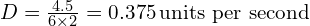 D = \frac{4.5}{6 \times 2} = 0.375 \, \text{units per second}