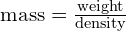  \text{mass} = \frac{\text{weight}}{\text{density}} 