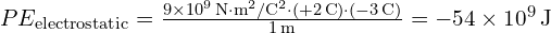 PE_{\text{electrostatic}} = \frac{9 \times 10^9 \, \text{N} \cdot \text{m}^2/\text{C}^2 \cdot (+2 \, \text{C}) \cdot (-3 \, \text{C})}{1 \, \text{m}} = -54 \times 10^9 \, \text{J}