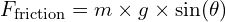  F_{\text{friction}} = m \times g \times \sin(\theta) 