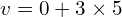 v = 0 + 3 times 5