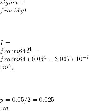 \\\\\\sigma =\\frac{My}{I}\\\\ \\\\I=\\frac{\\pi}{64}d^4=\\frac{\\pi}{64}*0.05^4=3.067*10^{-7}\\;m^4, \\\\\\\\y=0.05/2=0.025\\;m