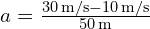 a = frac{30 , text{m/s} - 10 , text{m/s}}{50 , text{m}}