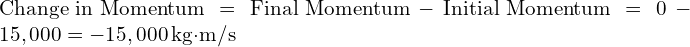  \text{Change in Momentum} = \text{Final Momentum} - \text{Initial Momentum} = 0 - 15,000 = -15,000 \, \text{kg·m/s} 