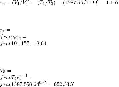 \\\\r_c=(V_4/V_3) =(T_4/T_3) =(1387.55/1199)=1.157\\\\\\\\ r_e=\\frac{r_k}{r_c} =\\frac{10}{1.157}=8.64\\\\\\\\ T_5=\\frac{T_4}{r_e^{n-1}} =\\frac{1387.55}{8.64^{0.35}} =652.33 K