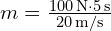  m = frac{100 , text{N} cdot 5 , text{s}}{20 , text{m/s}} 